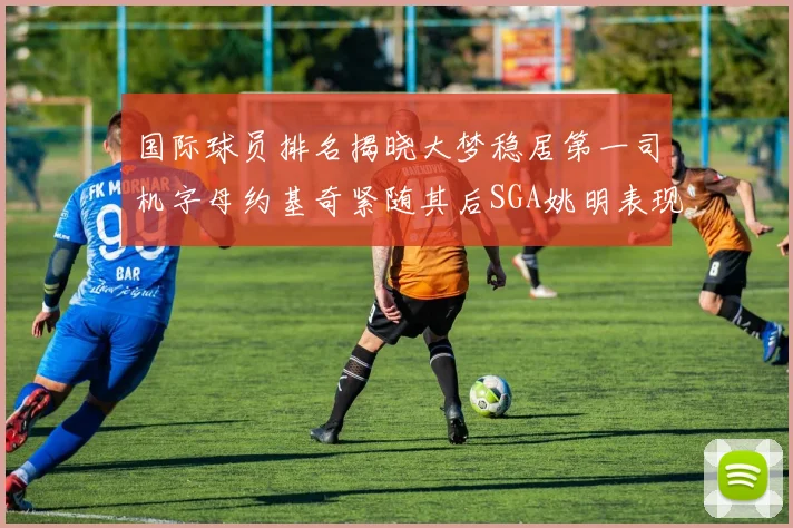 国际球员排名揭晓大梦稳居第一司机字母约基奇紧随其后SGA姚明表现引关注