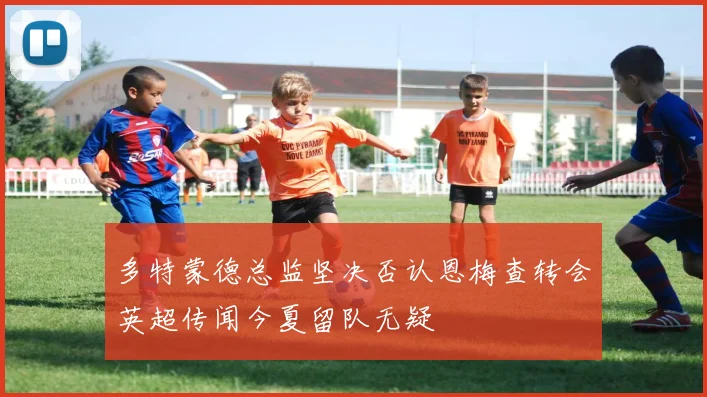 多特蒙德总监坚决否认恩梅查转会英超传闻今夏留队无疑