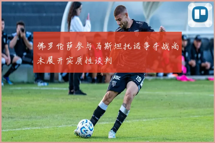 佛罗伦萨参与马斯坦托诺争夺战尚未展开实质性谈判