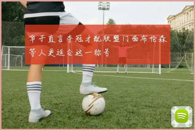 华子直言夺冠才配联盟门面布伦森等人更适合这一称号
