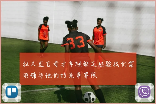 拉文直言奇才年轻缺乏经验我们需明确与他们的竞争界限