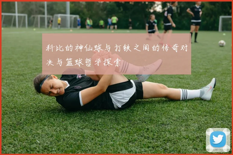 科比的神仙球与打铁之间的传奇对决与篮球哲学探索