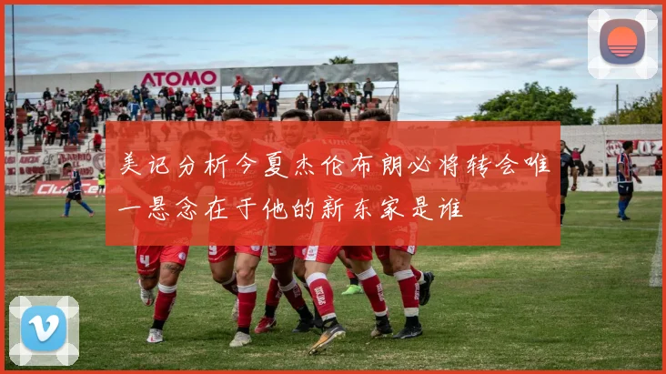 美记分析今夏杰伦布朗必将转会唯一悬念在于他的新东家是谁
