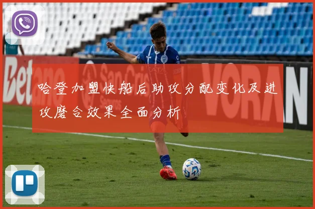 哈登加盟快船后助攻分配变化及进攻磨合效果全面分析