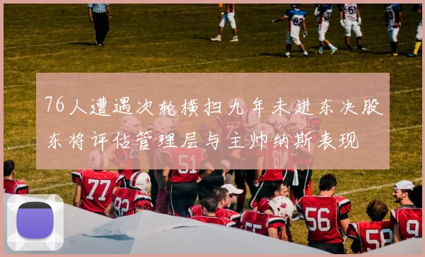 76人遭遇次轮横扫九年未进东决股东将评估管理层与主帅纳斯表现