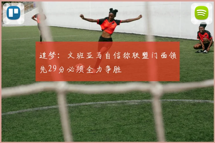 追梦：文班亚马自信称联盟门面领先29分必须全力争胜