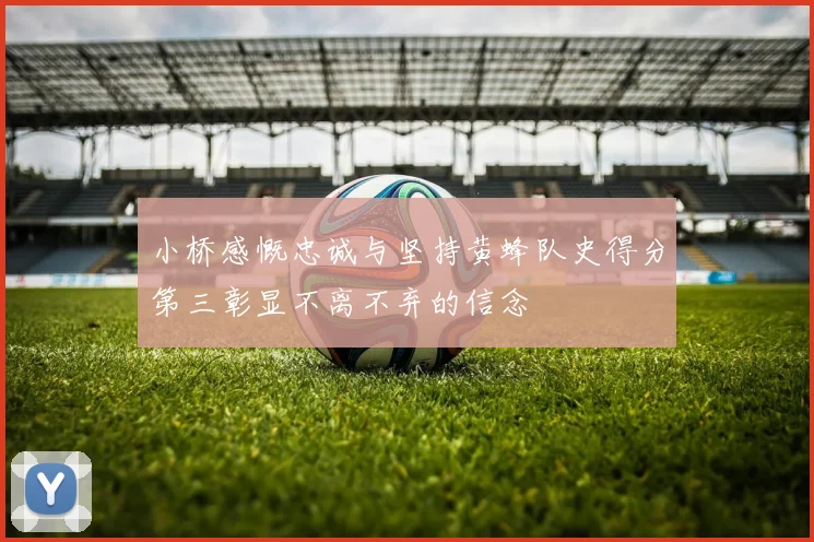 小桥感慨忠诚与坚持黄蜂队史得分第三彰显不离不弃的信念