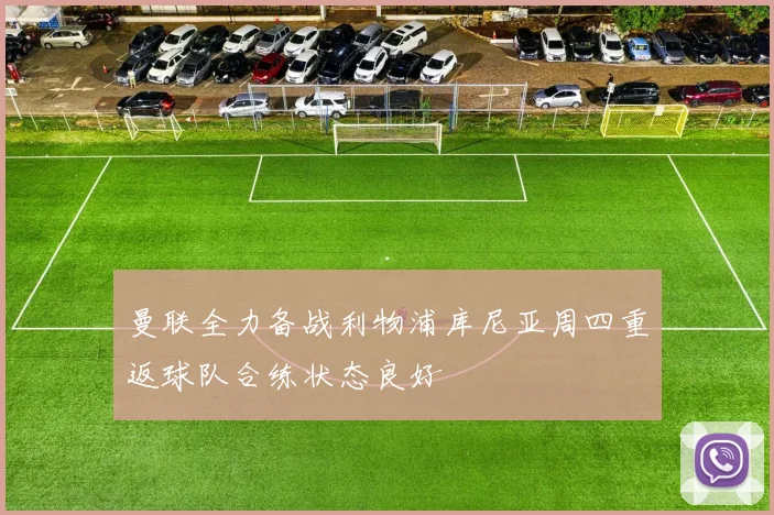 曼联全力备战利物浦库尼亚周四重返球队合练状态良好