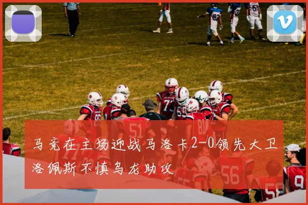 马竞在主场迎战马洛卡2-0领先大卫洛佩斯不慎乌龙助攻