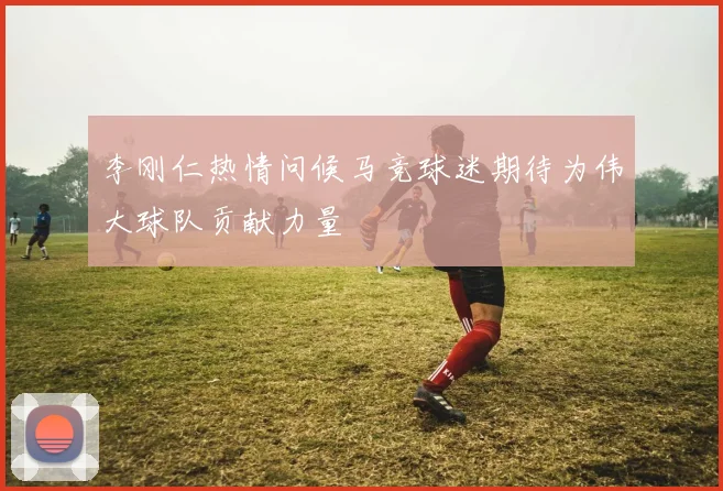 李刚仁热情问候马竞球迷期待为伟大球队贡献力量