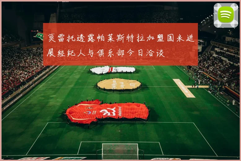 莫雷托透露帕莱斯特拉加盟国米进展经纪人与俱乐部今日洽谈