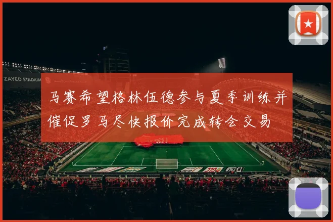 马赛希望格林伍德参与夏季训练并催促罗马尽快报价完成转会交易