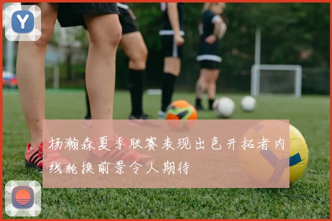 杨瀚森夏季联赛表现出色开拓者内线轮换前景令人期待
