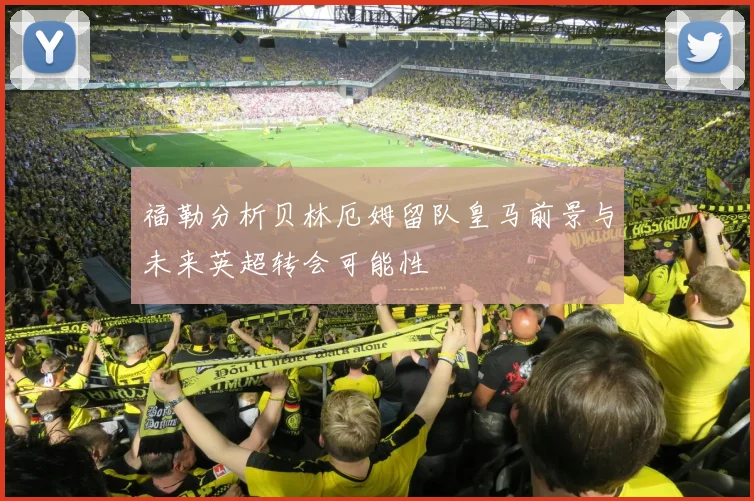 福勒分析贝林厄姆留队皇马前景与未来英超转会可能性