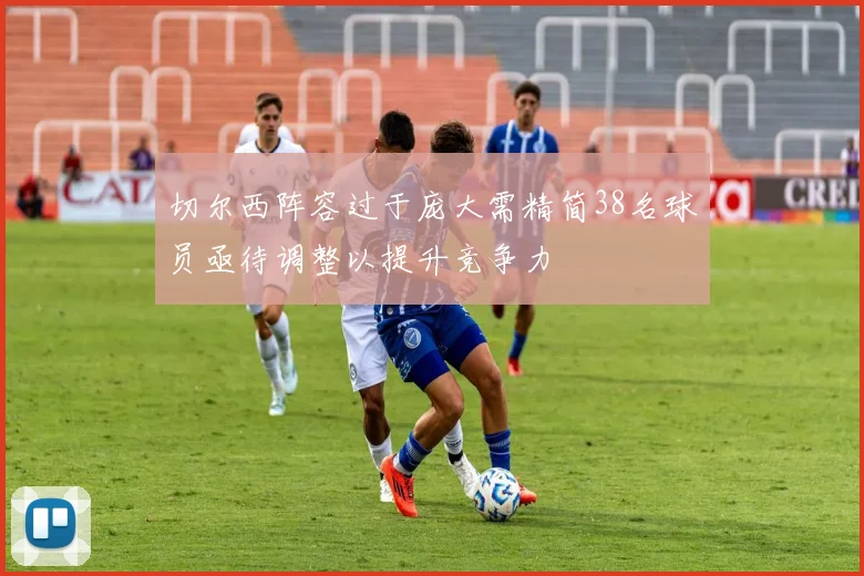 切尔西阵容过于庞大需精简38名球员亟待调整以提升竞争力