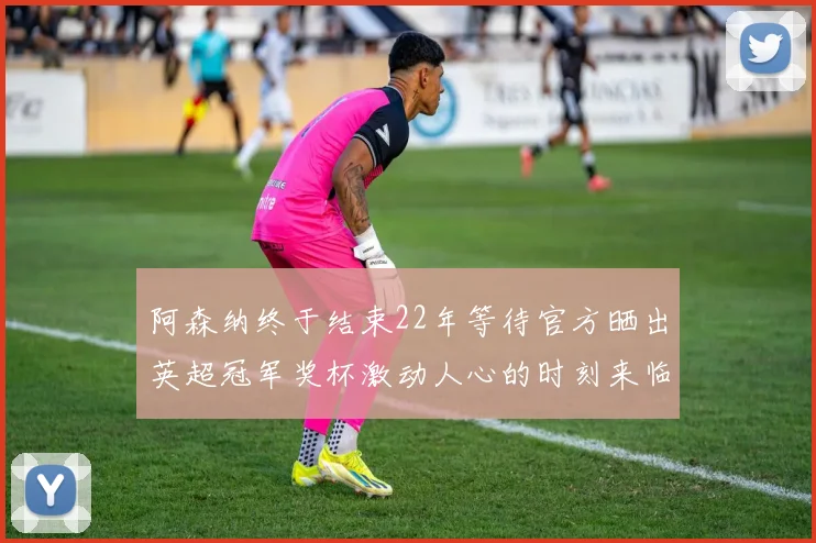 阿森纳终于结束22年等待官方晒出英超冠军奖杯激动人心的时刻来临