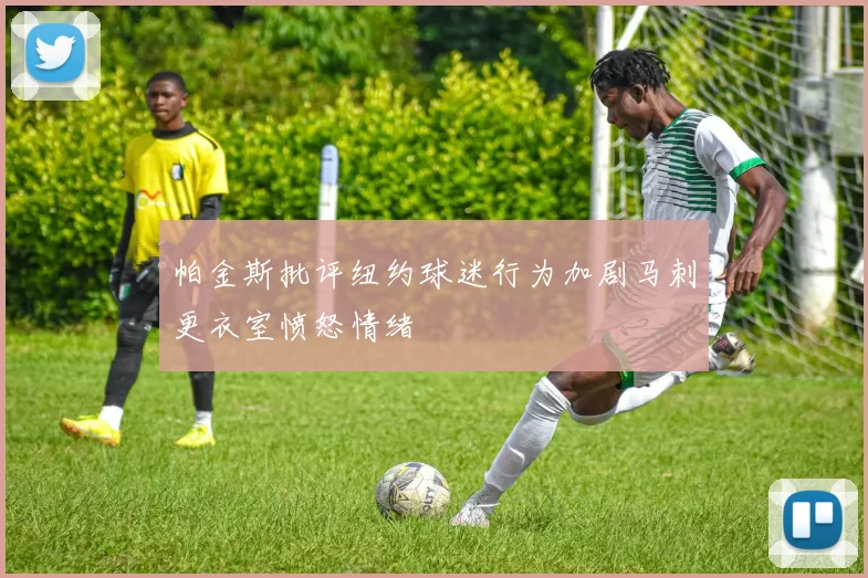 帕金斯批评纽约球迷行为加剧马刺更衣室愤怒情绪