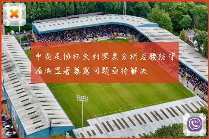 申花足协杯失利深度分析后腰防守漏洞显著暴露问题亟待解决