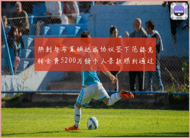 热刺与布莱顿达成协议签下范赫克转会费5200万镑个人条款顺利通过