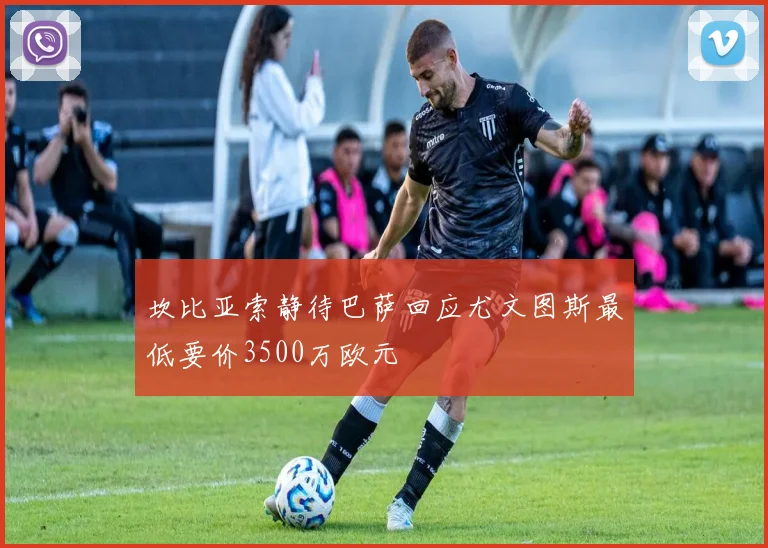 坎比亚索静待巴萨回应尤文图斯最低要价3500万欧元